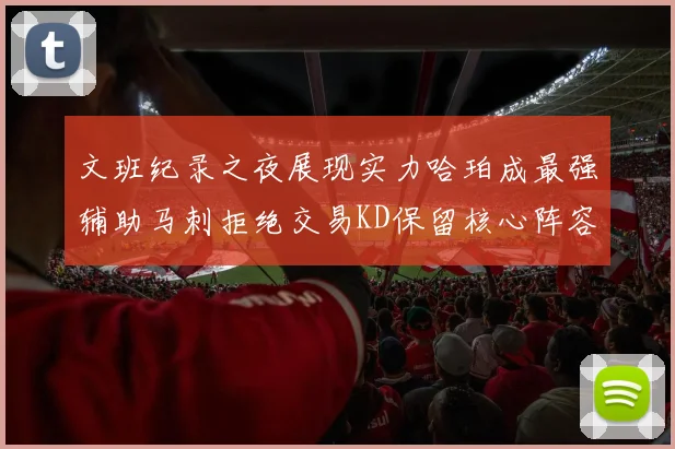 文班纪录之夜展现实力哈珀成最强辅助马刺拒绝交易KD保留核心阵容