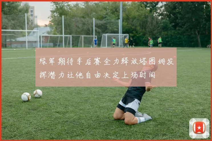 绿军期待季后赛全力释放塔图姆发挥潜力让他自由决定上场时间
