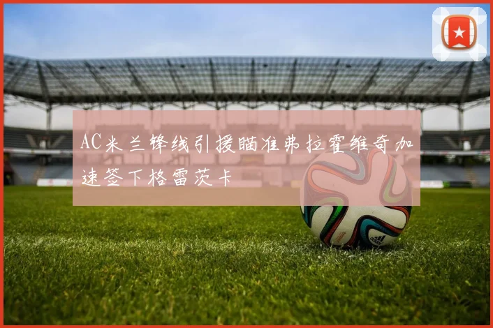 AC米兰锋线引援瞄准弗拉霍维奇加速签下格雷茨卡