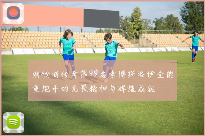 利物浦传奇第99名索博斯洛伊全能重炮手的无畏精神与辉煌成就