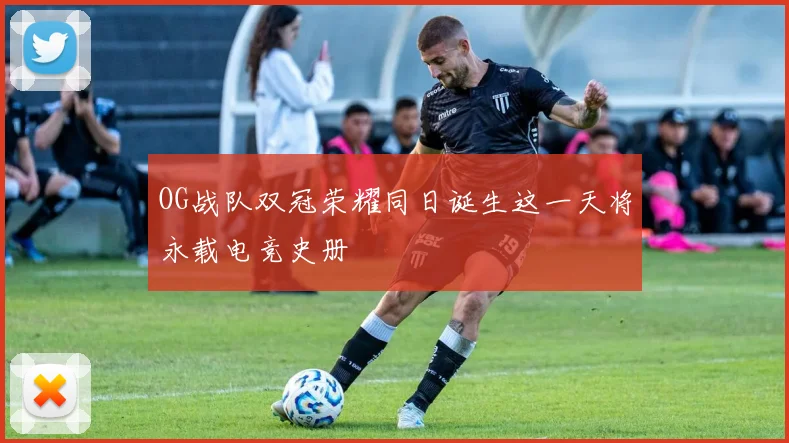 OG战队双冠荣耀同日诞生这一天将永载电竞史册