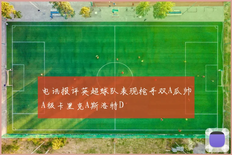 电讯报评英超球队表现枪手双A瓜帅A级卡里克A斯洛特D