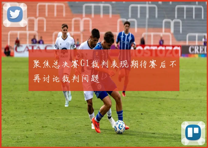 聚焦总决赛G1裁判表现期待赛后不再讨论裁判问题