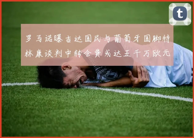 罗马诺曝吉达国民与葡萄牙国脚特林康谈判中转会费或达五千万欧元