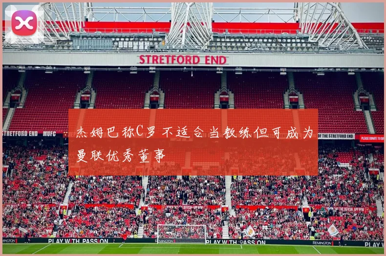 杰姆巴称C罗不适合当教练但可成为曼联优秀董事