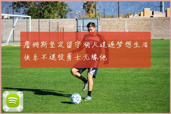 詹姆斯坚定留守湖人追逐梦想生活快乐不退役勇士无缘他