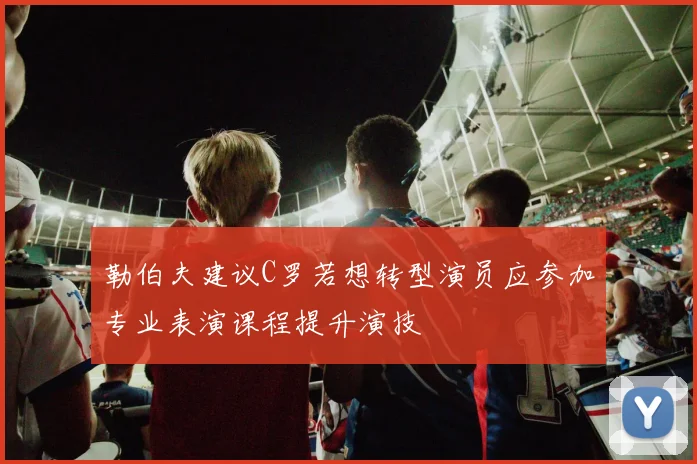 勒伯夫建议C罗若想转型演员应参加专业表演课程提升演技